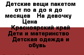 Детские вещи пакетом от по а до я до 3 месяцев . На девочку › Цена ­ 1 500 - Красноярский край Дети и материнство » Детская одежда и обувь   